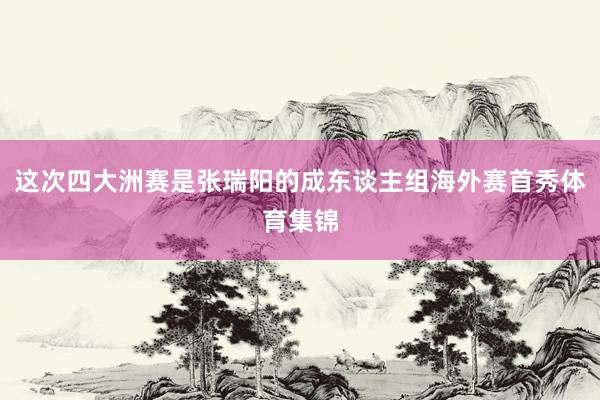 这次四大洲赛是张瑞阳的成东谈主组海外赛首秀体育集锦