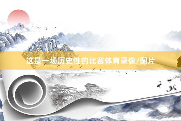 这是一场历史性的比赛体育录像/图片