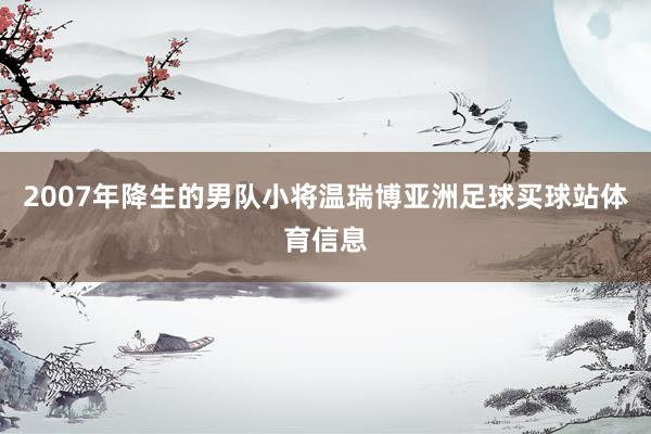 2007年降生的男队小将温瑞博亚洲足球买球站体育信息