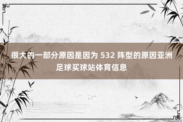 很大的一部分原因是因为 532 阵型的原因亚洲足球买球站体育信息