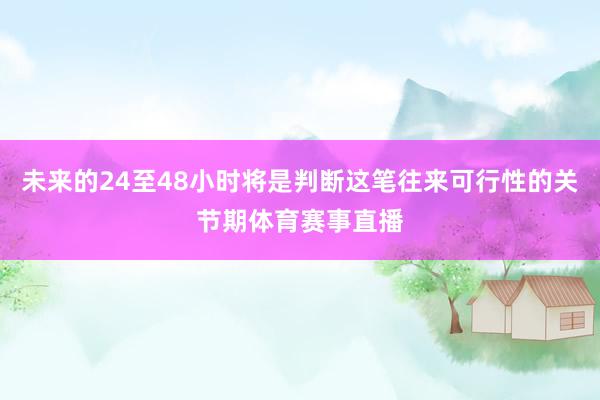 未来的24至48小时将是判断这笔往来可行性的关节期体育赛事直播