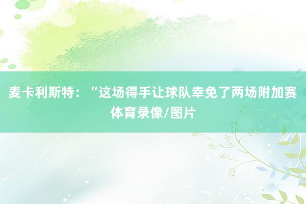 麦卡利斯特:“这场得手让球队幸免了两场附加赛体育录像/图片