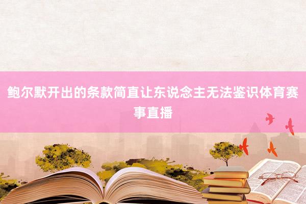 鲍尔默开出的条款简直让东说念主无法鉴识体育赛事直播