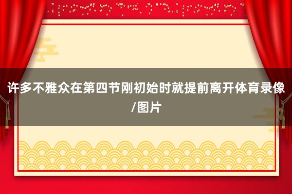 许多不雅众在第四节刚初始时就提前离开体育录像/图片