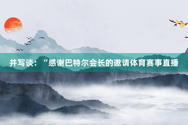 并写谈：“感谢巴特尔会长的邀请体育赛事直播