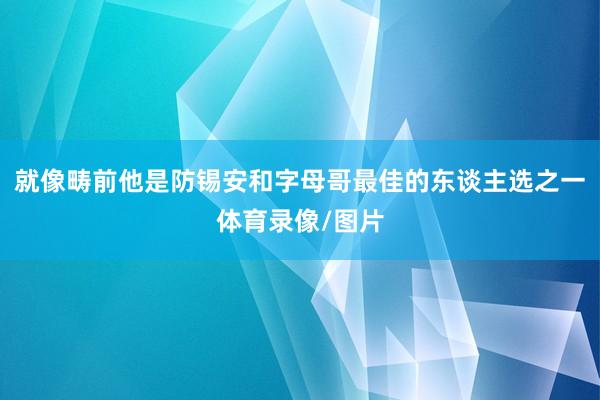 就像畴前他是防锡安和字母哥最佳的东谈主选之一体育录像/图片