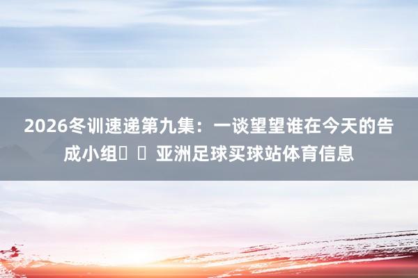 2026冬训速递第九集：一谈望望谁在今天的告成小组✌️亚洲足球买球站体育信息