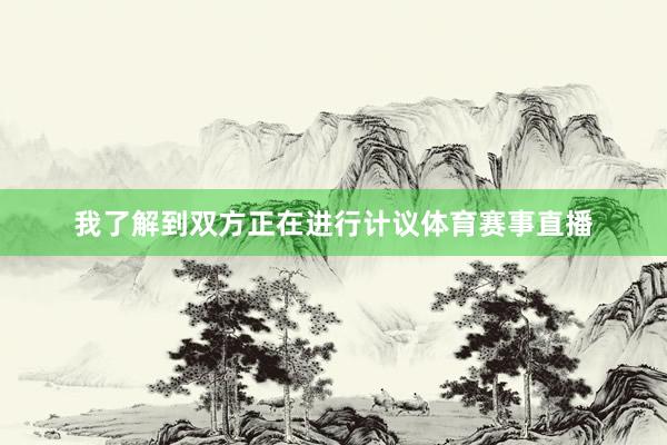 我了解到双方正在进行计议体育赛事直播