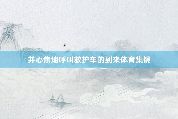 并心焦地呼叫救护车的到来体育集锦