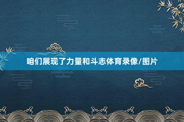 咱们展现了力量和斗志体育录像/图片