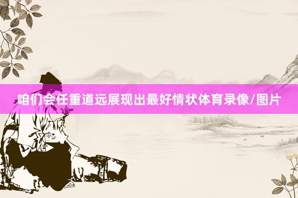 咱们会任重道远展现出最好情状体育录像/图片