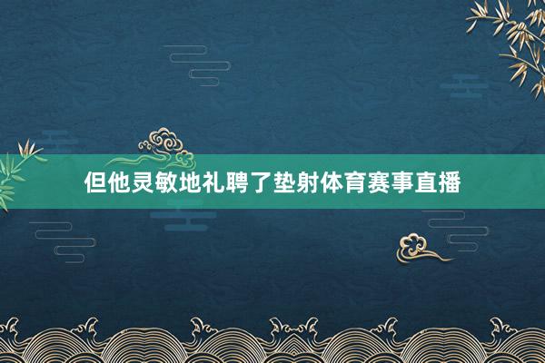 但他灵敏地礼聘了垫射体育赛事直播