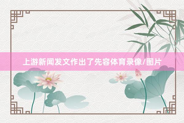 上游新闻发文作出了先容体育录像/图片
