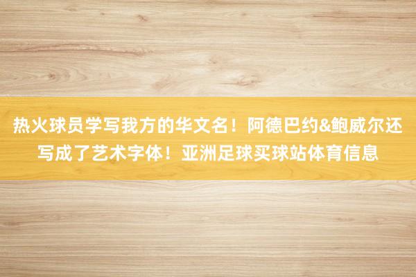 热火球员学写我方的华文名！阿德巴约&鲍威尔还写成了艺术字体！亚洲足球买球站体育信息