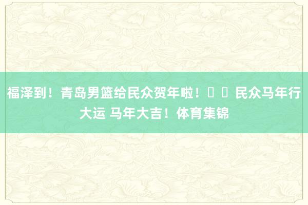 福泽到！青岛男篮给民众贺年啦！㊗️民众马年行大运 马年大吉！体育集锦