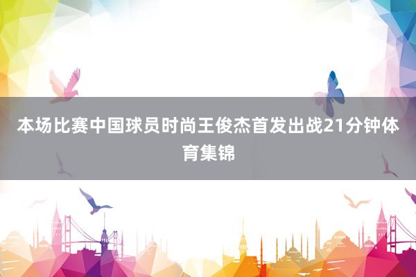 本场比赛中国球员时尚王俊杰首发出战21分钟体育集锦