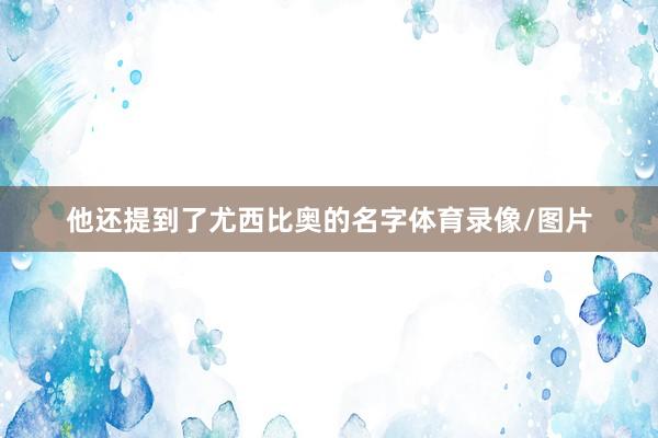 他还提到了尤西比奥的名字体育录像/图片