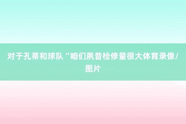 对于孔蒂和球队“咱们夙昔检修量很大体育录像/图片