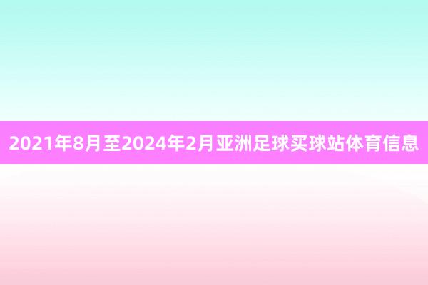 2021年8月至2024年2月亚洲足球买球站体育信息