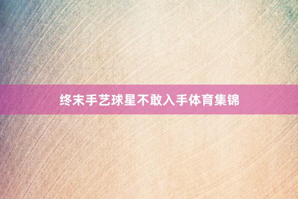 终末手艺球星不敢入手体育集锦