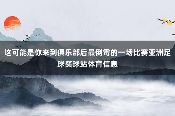 这可能是你来到俱乐部后最倒霉的一场比赛亚洲足球买球站体育信息