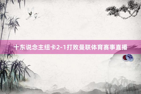 十东说念主纽卡2-1打败曼联体育赛事直播