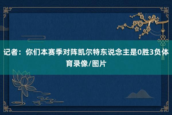 记者：你们本赛季对阵凯尔特东说念主是0胜3负体育录像/图片