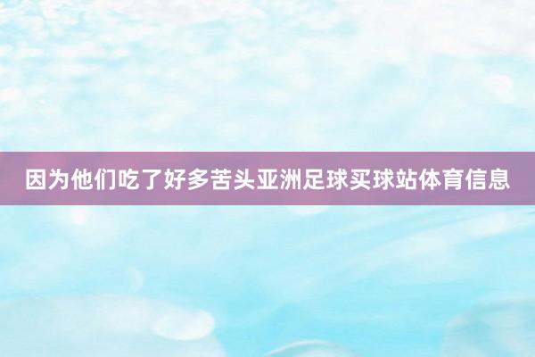 因为他们吃了好多苦头亚洲足球买球站体育信息