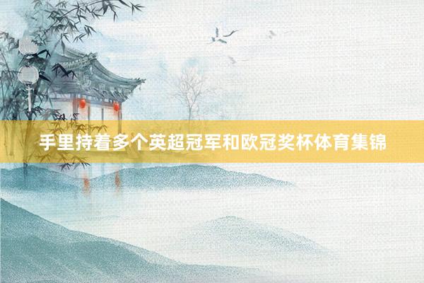 手里持着多个英超冠军和欧冠奖杯体育集锦