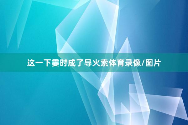 这一下霎时成了导火索体育录像/图片
