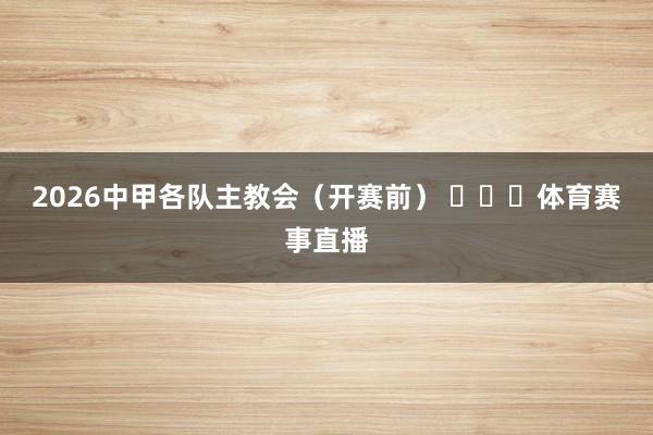 2026中甲各队主教会（开赛前） ​​​体育赛事直播
