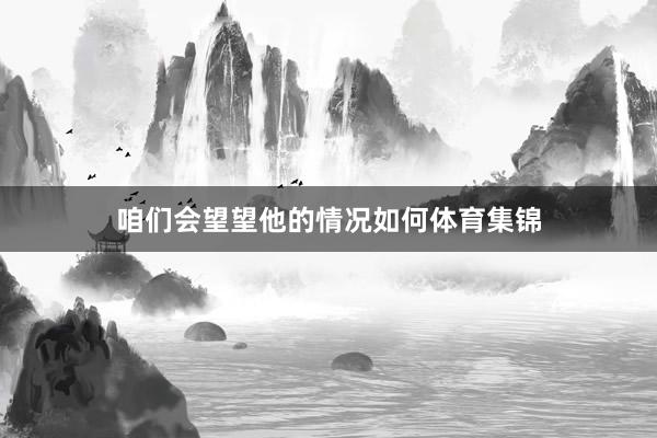 咱们会望望他的情况如何体育集锦