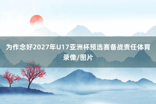 为作念好2027年U17亚洲杯预选赛备战责任体育录像/图片