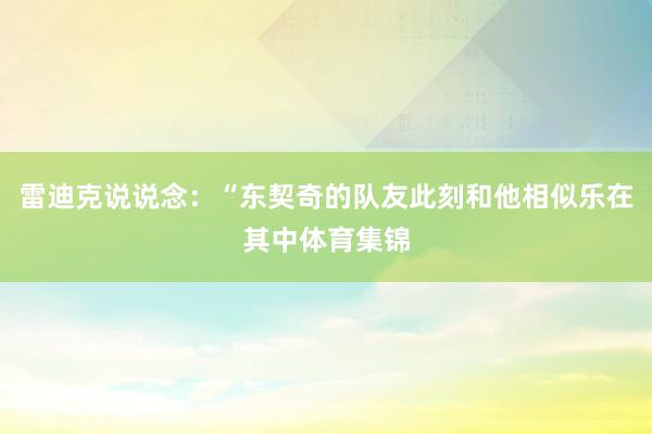 雷迪克说说念：“东契奇的队友此刻和他相似乐在其中体育集锦