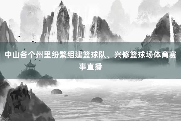 中山各个州里纷繁组建篮球队、兴修篮球场体育赛事直播