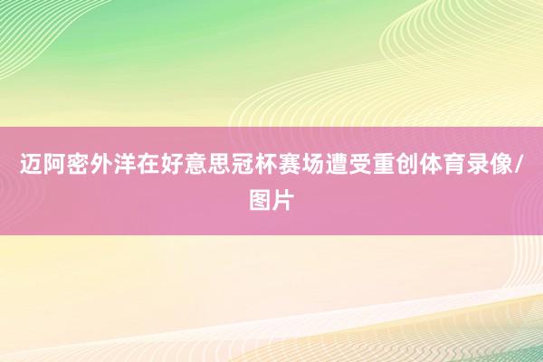 迈阿密外洋在好意思冠杯赛场遭受重创体育录像/图片