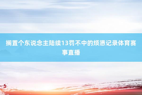 搁置个东说念主陆续13罚不中的烦懑记录体育赛事直播