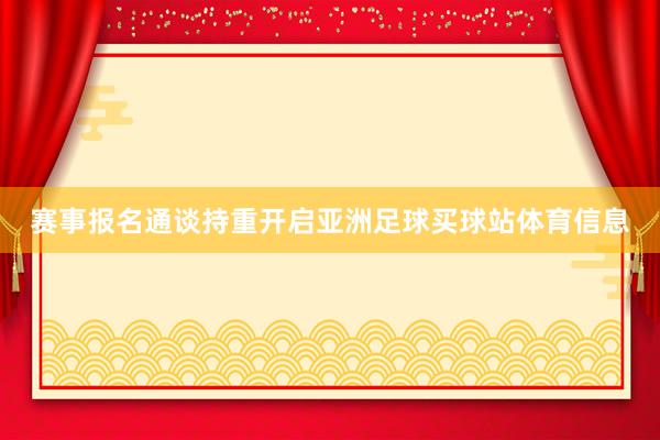 赛事报名通谈持重开启亚洲足球买球站体育信息