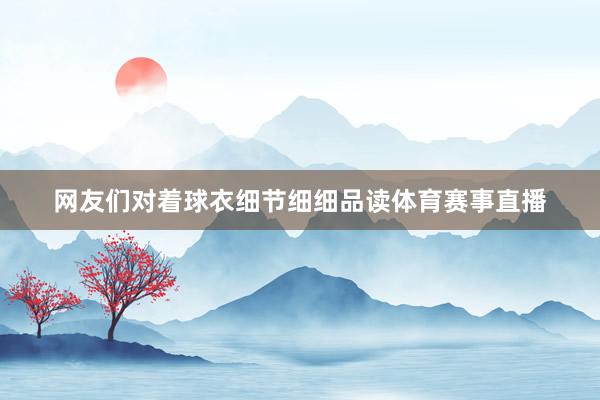网友们对着球衣细节细细品读体育赛事直播