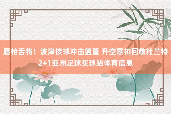 唇枪舌将！波津接球冲击篮筐 升空暴扣回敬杜兰特2+1亚洲足球买球站体育信息