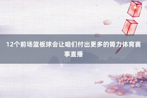 12个前场篮板球会让咱们付出更多的膂力体育赛事直播