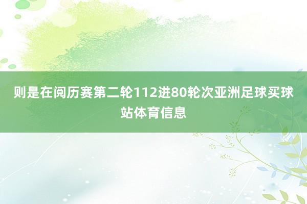 则是在阅历赛第二轮112进80轮次亚洲足球买球站体育信息