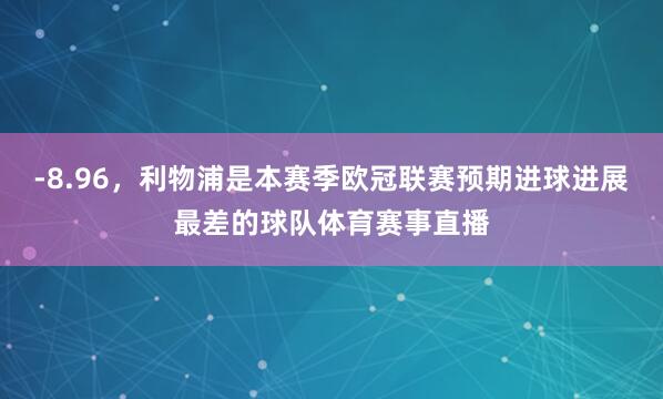 -8.96，利物浦是本赛季欧冠联赛预期进球进展最差的球队体育赛事直播