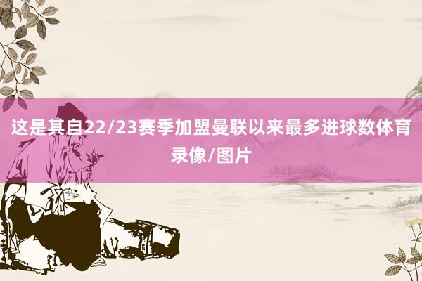 这是其自22/23赛季加盟曼联以来最多进球数体育录像/图片