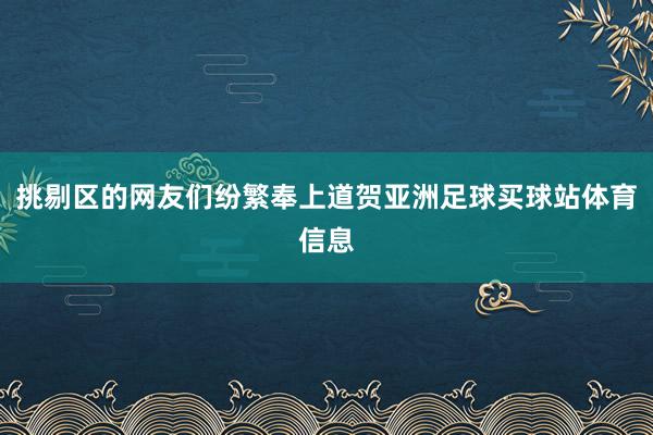 挑剔区的网友们纷繁奉上道贺亚洲足球买球站体育信息