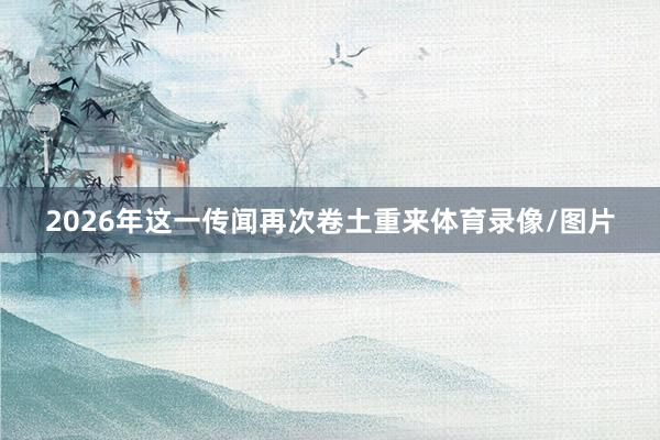 2026年这一传闻再次卷土重来体育录像/图片