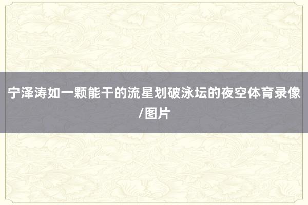 宁泽涛如一颗能干的流星划破泳坛的夜空体育录像/图片