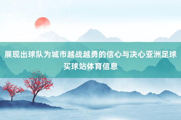 展现出球队为城市越战越勇的信心与决心亚洲足球买球站体育信息