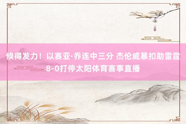 倏得发力！以赛亚·乔连中三分 杰伦威暴扣助雷霆8-0打停太阳体育赛事直播