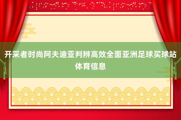开采者时尚阿夫迪亚判辨高效全面亚洲足球买球站体育信息